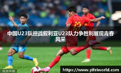 中国U23队迎战叙利亚U23队力争胜利展现青春风采