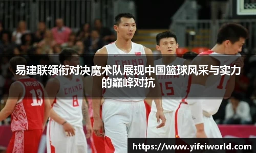 易建联领衔对决魔术队展现中国篮球风采与实力的巅峰对抗